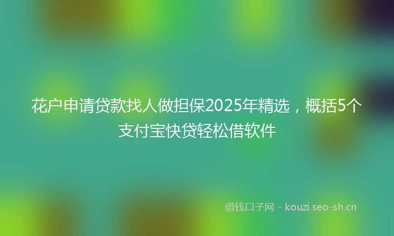 花户申请贷款找人做担保2025年精选，概括5个支付宝快贷轻松借软件