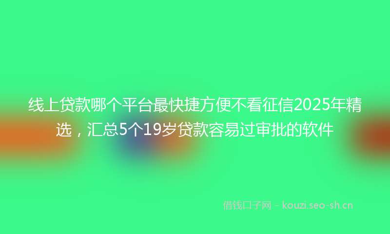 线上贷款哪个平台最快捷方便不看征信2025年精选，汇总5个19岁贷款容易过审批的软件