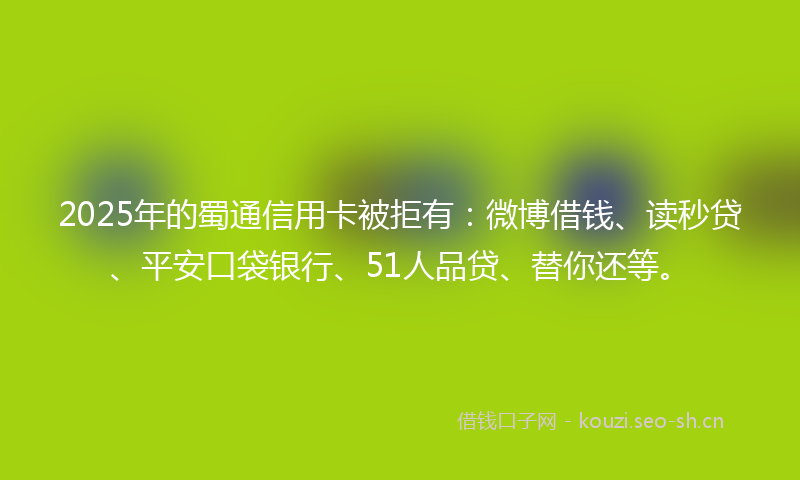 2025年的蜀通信用卡被拒有:微博借钱、读秒贷、平安口袋银行、51人品贷、替你还等。