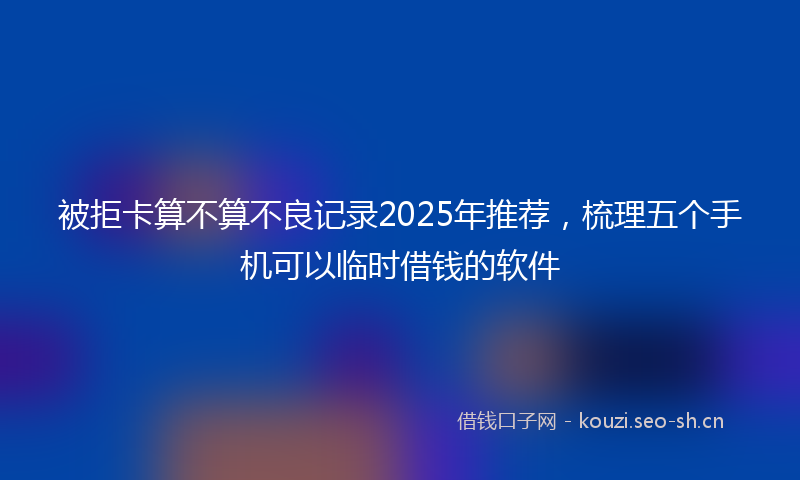 被拒卡算不算不良记录2025年推荐，梳理五个手机可以临时借钱的软件