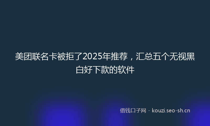 美团联名卡被拒了2025年推荐，汇总五个无视黑白好下款的软件