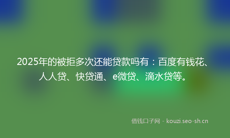 2025年的被拒多次还能贷款吗有：百度有钱花、人人贷、快贷通、e微贷、滴水贷等。