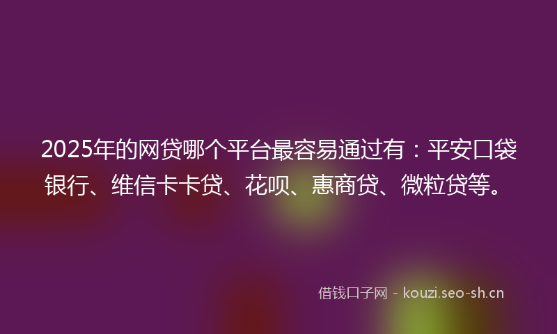 2025年的网贷哪个平台最容易通过有:平安口袋银行、维信卡卡贷、花呗、惠商贷、微粒贷等。