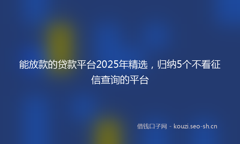 能放款的贷款平台2025年精选，归纳5个不看征信查询的平台