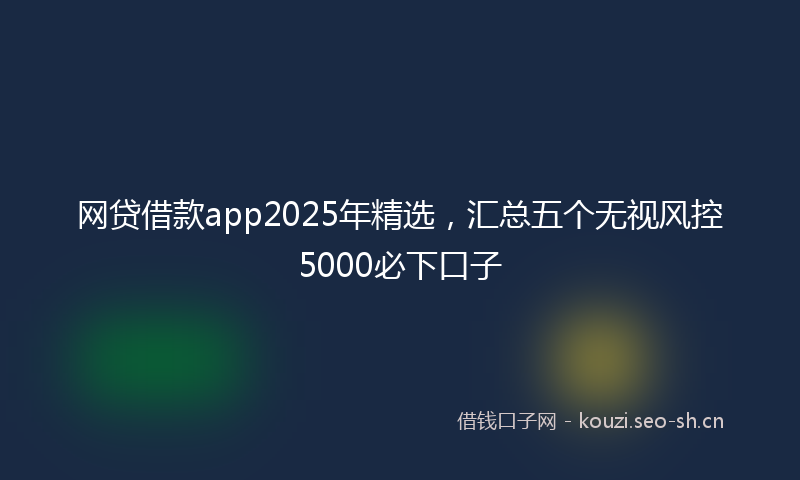 网贷借款app2025年精选，汇总五个无视风控5000必下口子