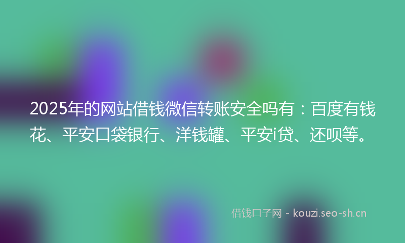 2025年的网站借钱微信转账安全吗有：百度有钱花、平安口袋银行、洋钱罐、平安i贷、还呗等。