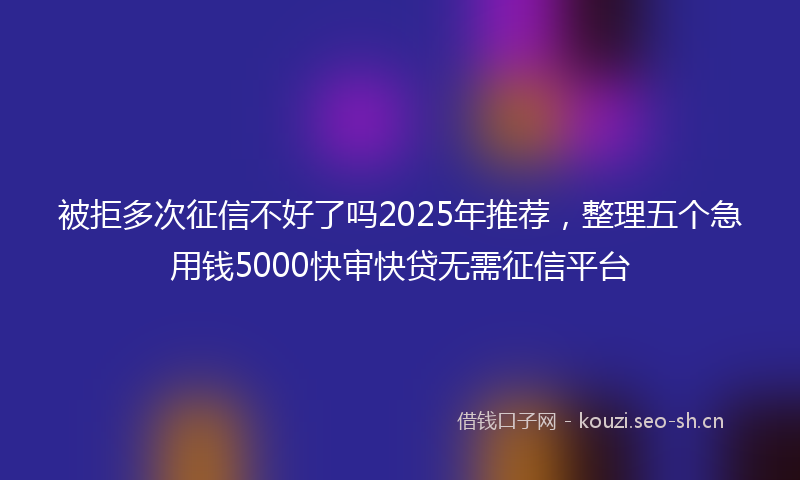 被拒多次征信不好了吗2025年推荐，整理五个急用钱5000快审快贷无需征信平台