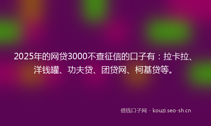 2025年的网贷3000不查征信的口子有：拉卡拉、洋钱罐、功夫贷、团贷网、柯基贷等。