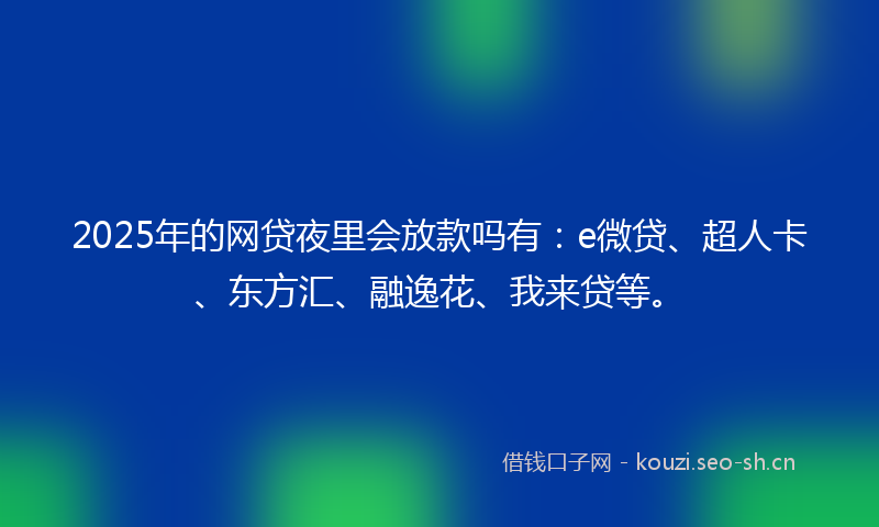 2025年的网贷夜里会放款吗有：e微贷、超人卡、东方汇、融逸花、我来贷等。