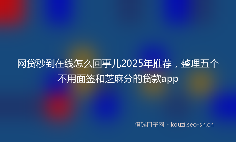 网贷秒到在线怎么回事儿2025年推荐，整理五个不用面签和芝麻分的贷款app