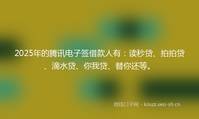 2025年的腾讯电子签借款人有：读秒贷、拍拍贷、滴水贷、你我贷、替你还等。