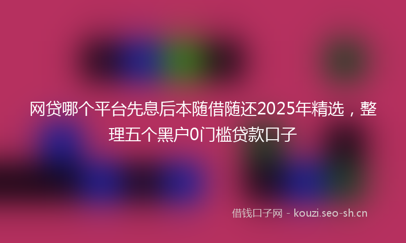 网贷哪个平台先息后本随借随还2025年精选，整理五个黑户0门槛贷款口子