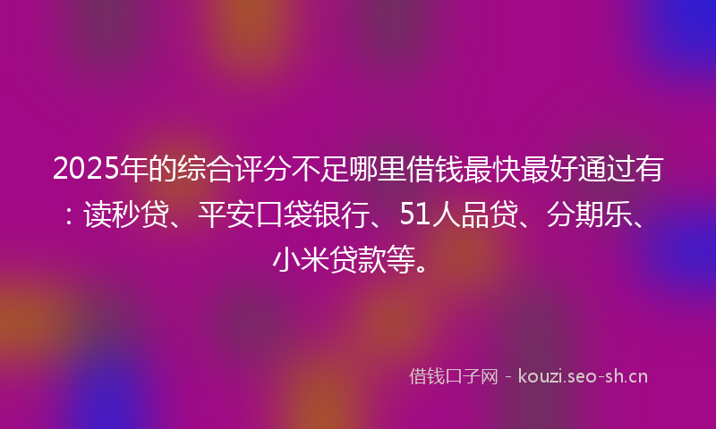 2025年的综合评分不足哪里借钱最快最好通过有:读秒贷、平安口袋银行、51人品贷、分期乐、小米贷款等。