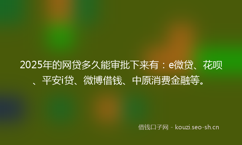 2025年的网贷多久能审批下来有：e微贷、花呗、平安i贷、微博借钱、中原消费金融等。