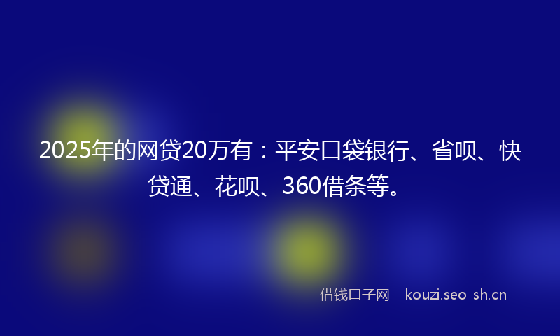 2025年的网贷20万有：平安口袋银行、省呗、快贷通、花呗、360借条等。