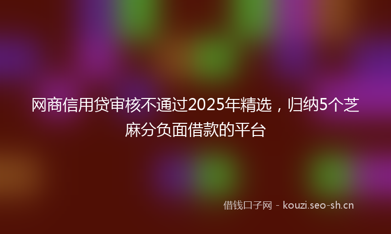 网商信用贷审核不通过2025年精选，归纳5个芝麻分负面借款的平台