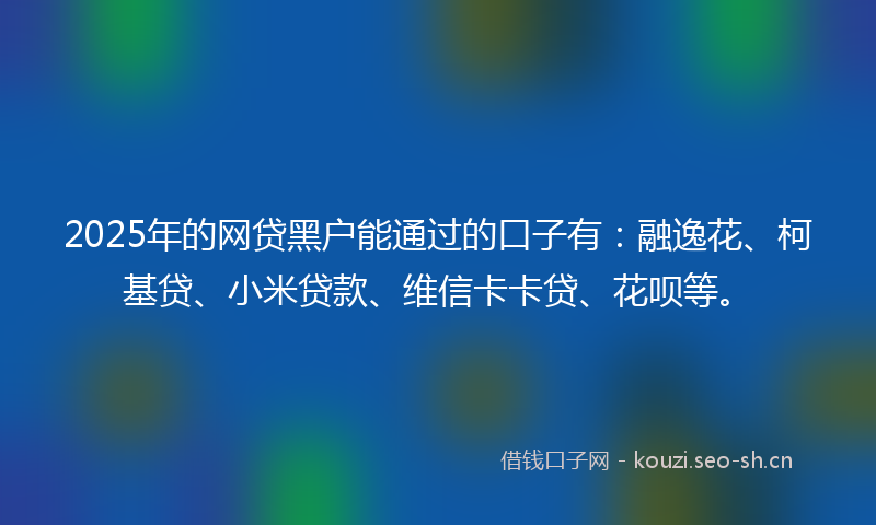 2025年的网贷黑户能通过的口子有：融逸花、柯基贷、小米贷款、维信卡卡贷、花呗等。