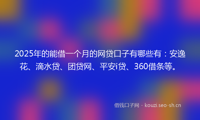 2025年的能借一个月的网贷口子有哪些有：安逸花、滴水贷、团贷网、平安i贷、360借条等。