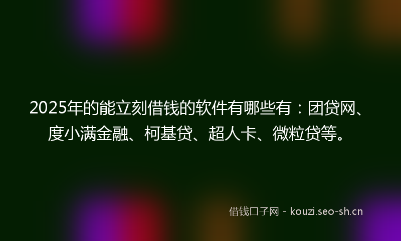 2025年的能立刻借钱的软件有哪些有：团贷网、度小满金融、柯基贷、超人卡、微粒贷等。