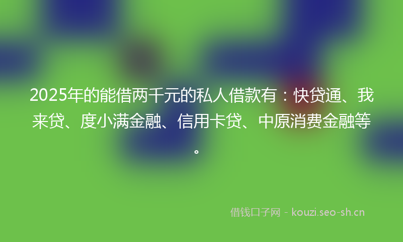 2025年的能借两千元的私人借款有：快贷通、我来贷、度小满金融、信用卡贷、中原消费金融等。
