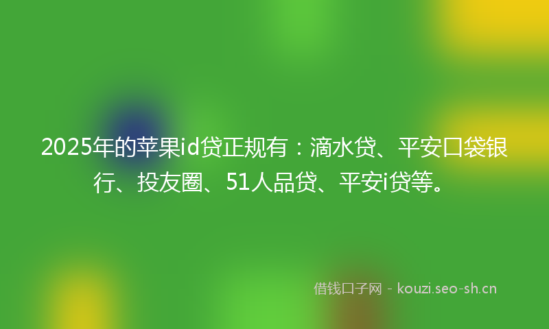 2025年的苹果id贷正规有：滴水贷、平安口袋银行、投友圈、51人品贷、平安i贷等。