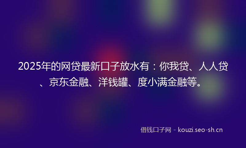 2025年的网贷最新口子放水有：你我贷、人人贷、京东金融、洋钱罐、度小满金融等。