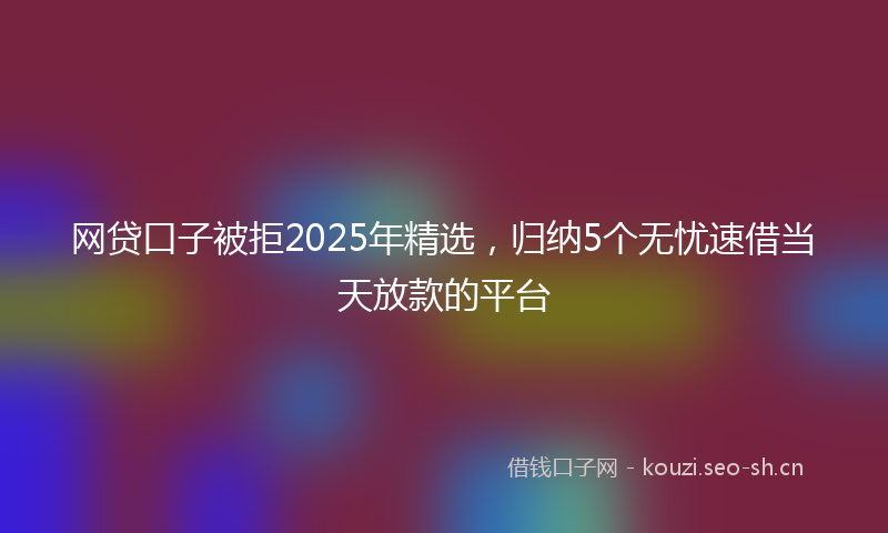 网贷口子被拒2025年精选，归纳5个无忧速借当天放款的平台
