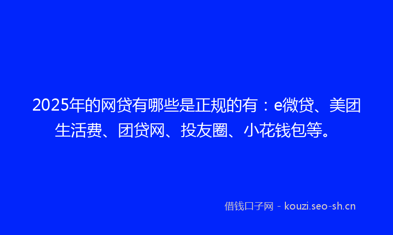2025年的网贷有哪些是正规的有：e微贷、美团生活费、团贷网、投友圈、小花钱包等。