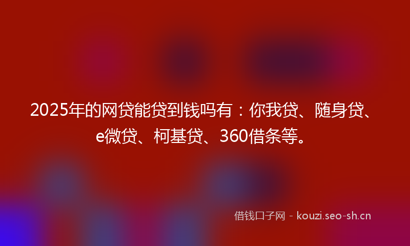 2025年的网贷能贷到钱吗有：你我贷、随身贷、e微贷、柯基贷、360借条等。