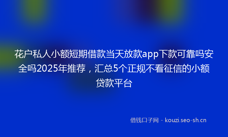 花户私人小额短期借款当天放款app下款可靠吗安全吗2025年推荐，汇总5个正规不看征信的小额贷款平台