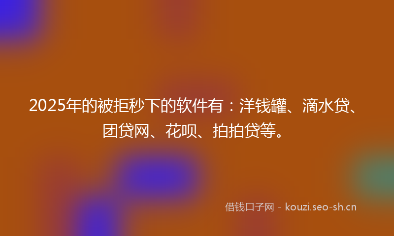 2025年的被拒秒下的软件有：洋钱罐、滴水贷、团贷网、花呗、拍拍贷等。