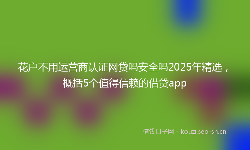花户不用运营商认证网贷吗安全吗2025年精选，概括5个值得信赖的借贷app