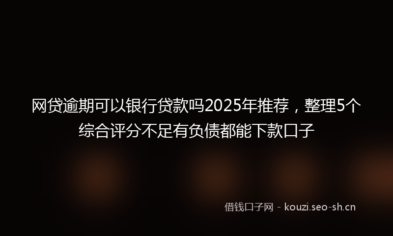 网贷逾期可以银行贷款吗2025年推荐，整理5个综合评分不足有负债都能下款口子