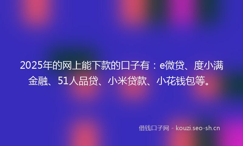 2025年的网上能下款的口子有：e微贷、度小满金融、51人品贷、小米贷款、小花钱包等。