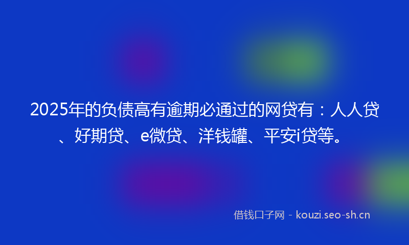 2025年的负债高有逾期必通过的网贷有：人人贷、好期贷、e微贷、洋钱罐、平安i贷等。