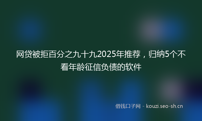 网贷被拒百分之九十九2025年推荐，归纳5个不看年龄征信负债的软件