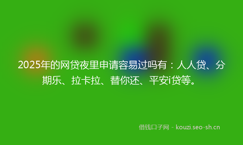 2025年的网贷夜里申请容易过吗有：人人贷、分期乐、拉卡拉、替你还、平安i贷等。