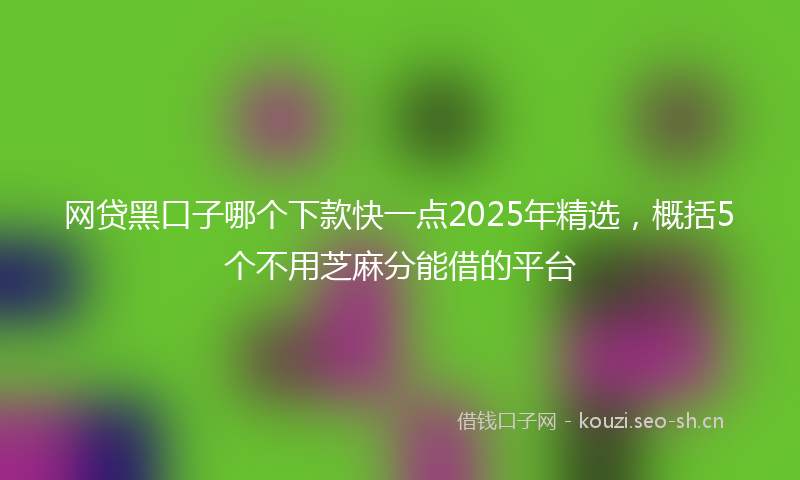 网贷黑口子哪个下款快一点2025年精选，概括5个不用芝麻分能借的平台