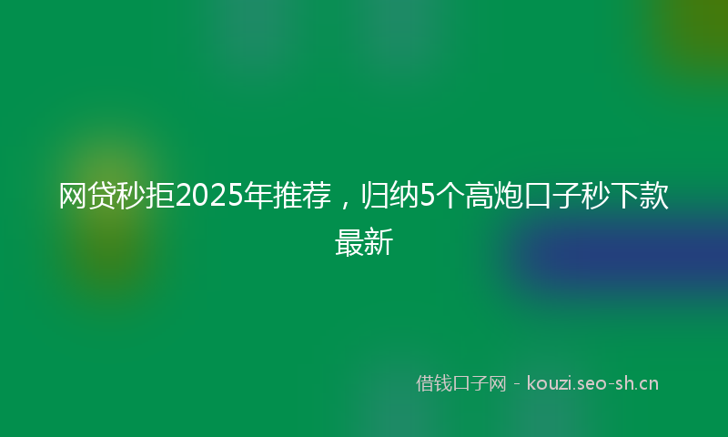 网贷秒拒2025年推荐，归纳5个高炮口子秒下款最新