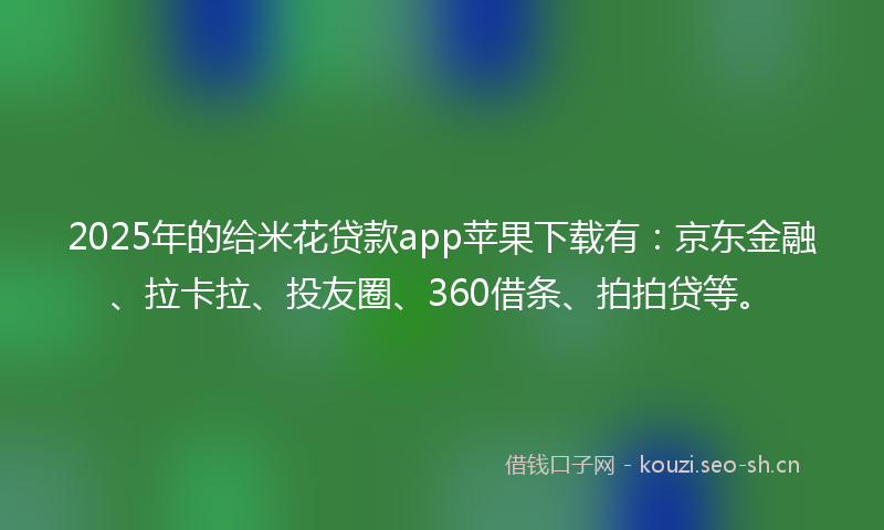 2025年的给米花贷款app苹果下载有：京东金融、拉卡拉、投友圈、360借条、拍拍贷等。