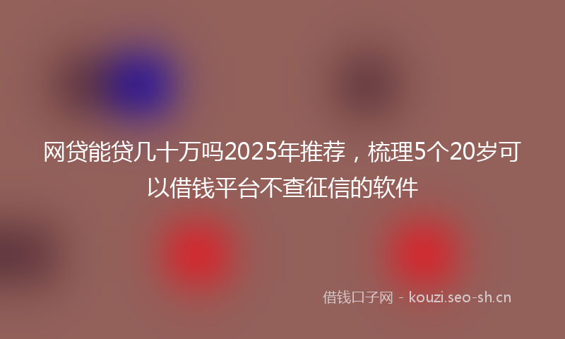 网贷能贷几十万吗2025年推荐，梳理5个20岁可以借钱平台不查征信的软件
