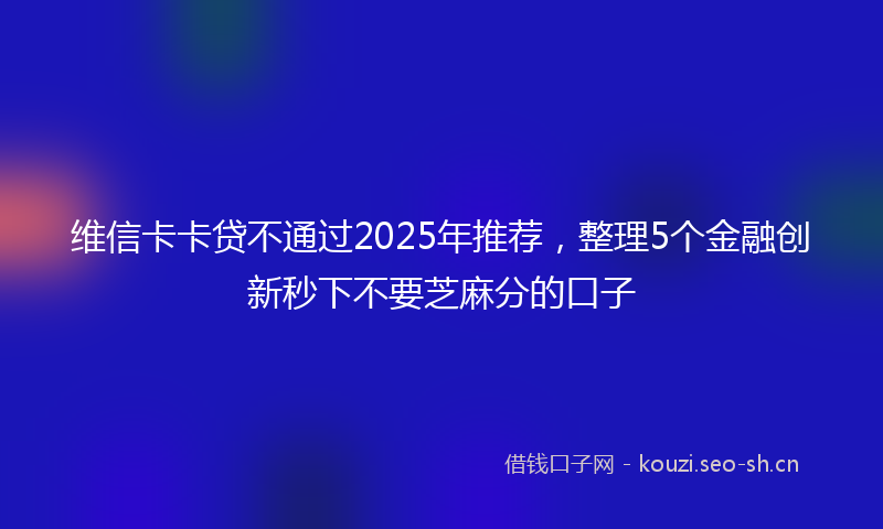 维信卡卡贷不通过2025年推荐，整理5个金融创新秒下不要芝麻分的口子