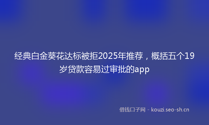经典白金葵花达标被拒2025年推荐，概括五个19岁贷款容易过审批的app