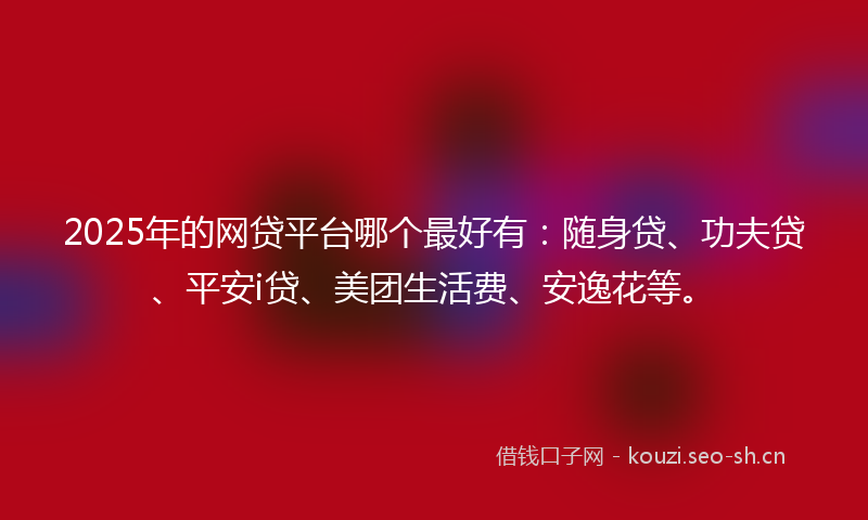 2025年的网贷平台哪个最好有：随身贷、功夫贷、平安i贷、美团生活费、安逸花等。