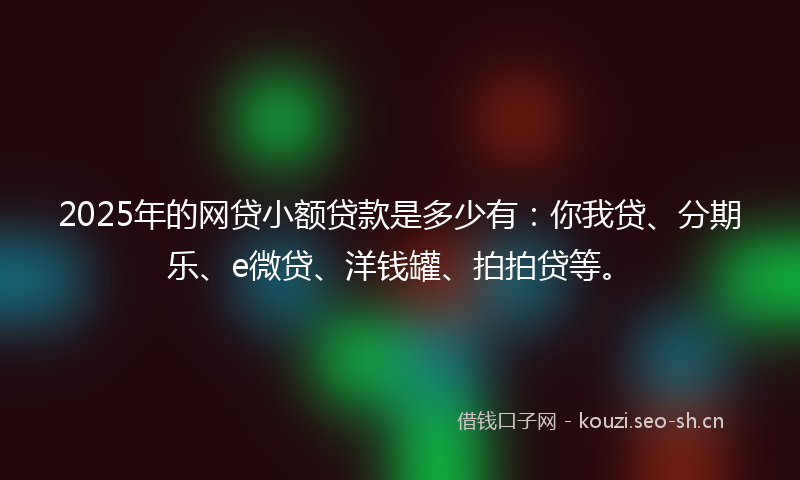 2025年的网贷小额贷款是多少有：你我贷、分期乐、e微贷、洋钱罐、拍拍贷等。