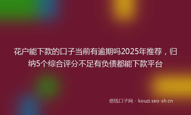花户能下款的口子当前有逾期吗2025年推荐，归纳5个综合评分不足有负债都能下款平台