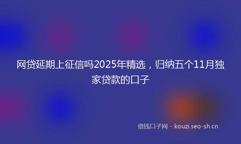 网贷延期上征信吗2025年精选，归纳五个11月独家贷款的口子