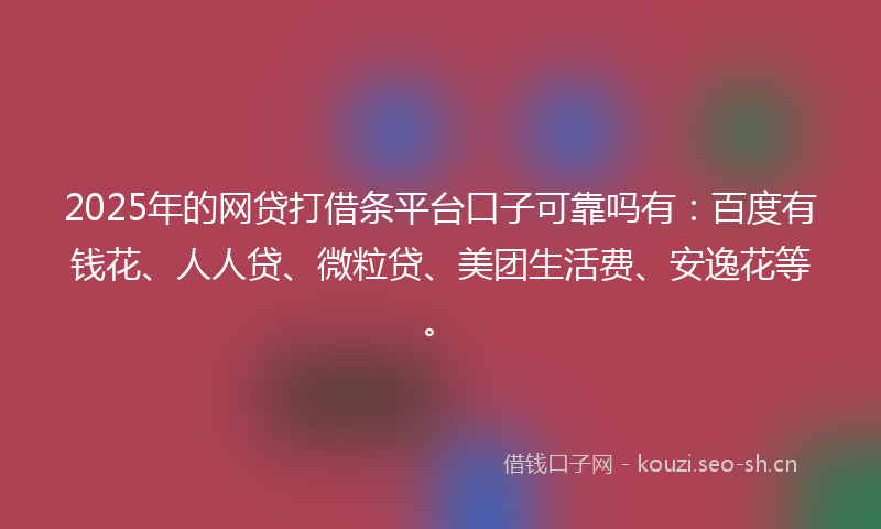 2025年的网贷打借条平台口子可靠吗有：百度有钱花、人人贷、微粒贷、美团生活费、安逸花等。