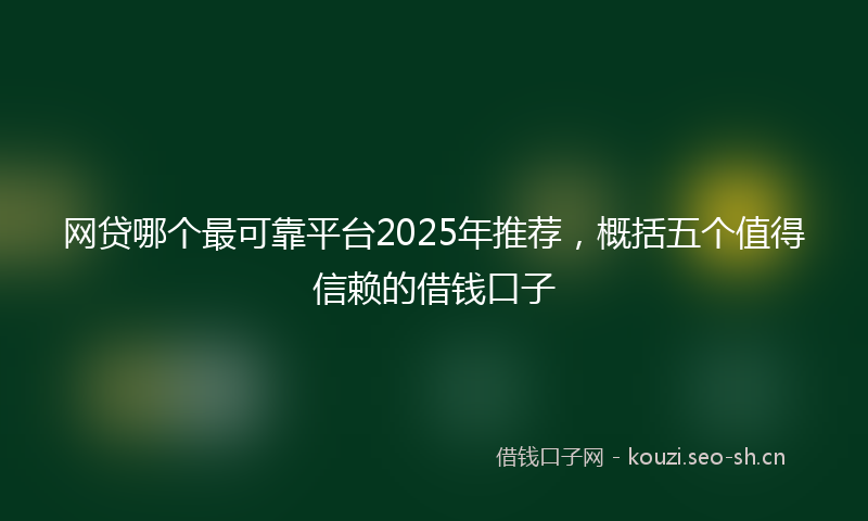 网贷哪个最可靠平台2025年推荐，概括五个值得信赖的借钱口子