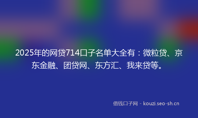2025年的网贷714口子名单大全有：微粒贷、京东金融、团贷网、东方汇、我来贷等。